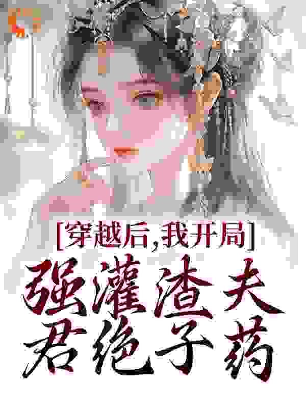 穿越后，我开局强灌渣夫君绝子药作者木木杨